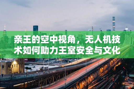 亲王的空中视角，无人机技术如何助力王室安全与文化传承？