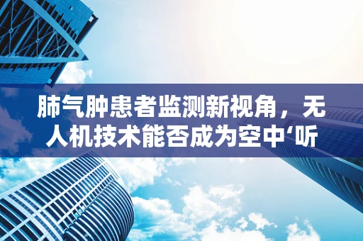 肺气肿患者监测新视角，无人机技术能否成为空中‘听诊器’？