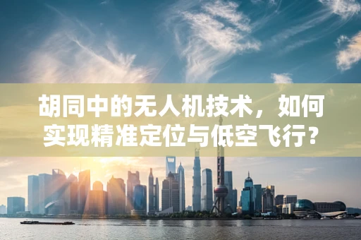 胡同中的无人机技术，如何实现精准定位与低空飞行？