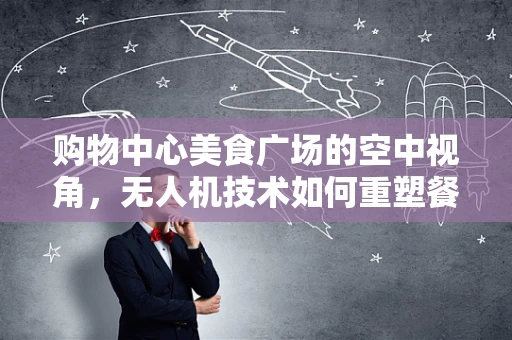 购物中心美食广场的空中视角，无人机技术如何重塑餐饮体验？
