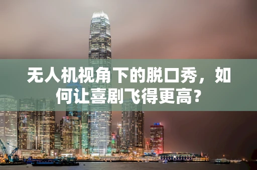 无人机视角下的脱口秀，如何让喜剧飞得更高？