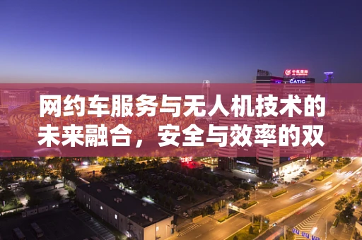 网约车服务与无人机技术的未来融合，安全与效率的双重飞跃？