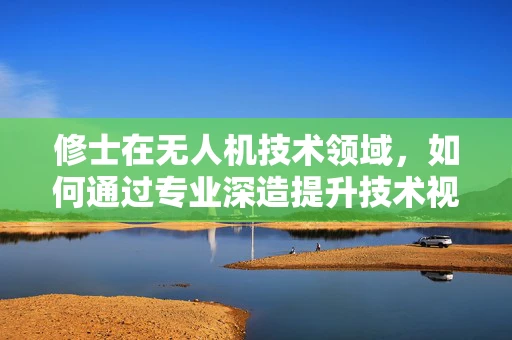 修士在无人机技术领域，如何通过专业深造提升技术视野？