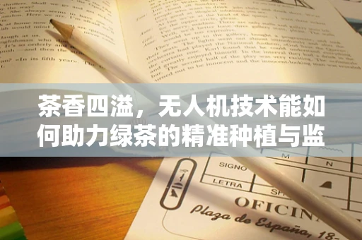 茶香四溢，无人机技术能如何助力绿茶的精准种植与监测？