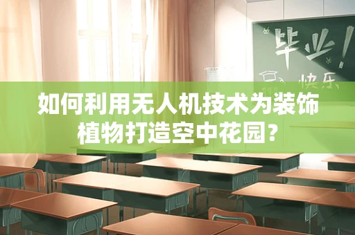 如何利用无人机技术为装饰植物打造空中花园？
