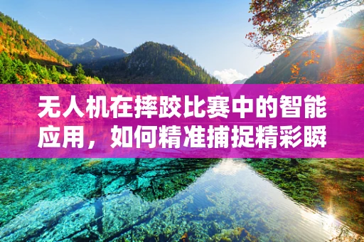 无人机在摔跤比赛中的智能应用，如何精准捕捉精彩瞬间？
