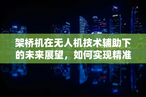 架桥机在无人机技术辅助下的未来展望，如何实现精准高效施工？