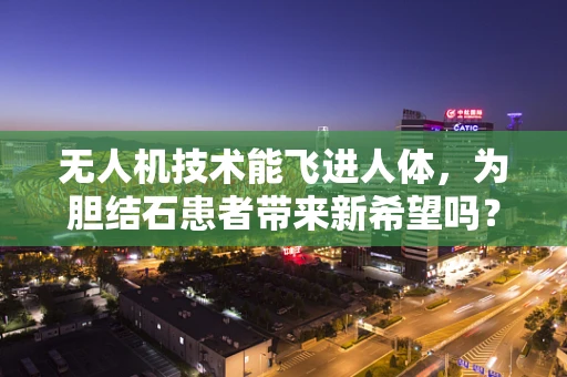 无人机技术能飞进人体，为胆结石患者带来新希望吗？