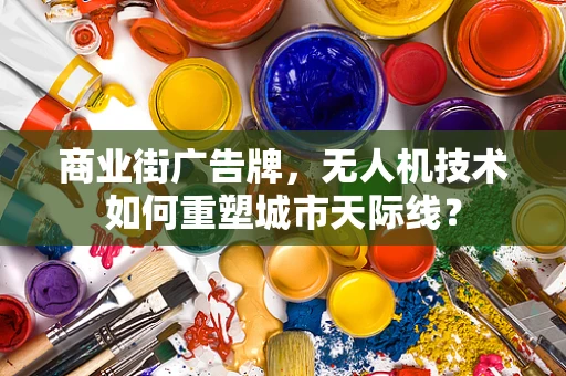 商业街广告牌，无人机技术如何重塑城市天际线？