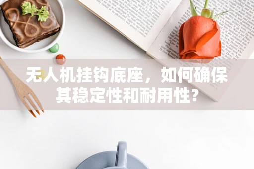 无人机挂钩底座，如何确保其稳定性和耐用性？