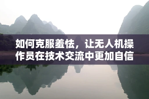 如何克服羞怯，让无人机操作员在技术交流中更加自信？