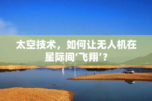 太空技术，如何让无人机在星际间‘飞翔’？