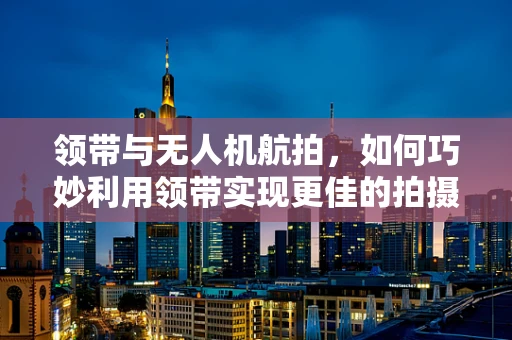 领带与无人机航拍，如何巧妙利用领带实现更佳的拍摄效果？