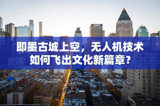 即墨古城上空，无人机技术如何飞出文化新篇章？