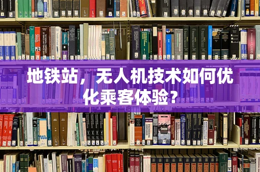 地铁站，无人机技术如何优化乘客体验？