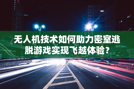 无人机技术如何助力密室逃脱游戏实现飞越体验？