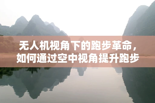 无人机视角下的跑步革命，如何通过空中视角提升跑步体验？