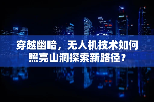 穿越幽暗，无人机技术如何照亮山洞探索新路径？