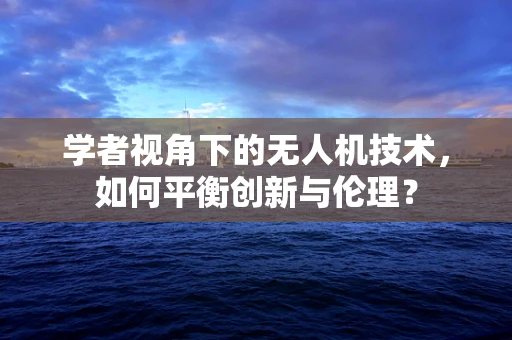 学者视角下的无人机技术，如何平衡创新与伦理？