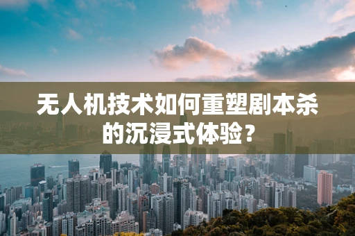 无人机技术如何重塑剧本杀的沉浸式体验？