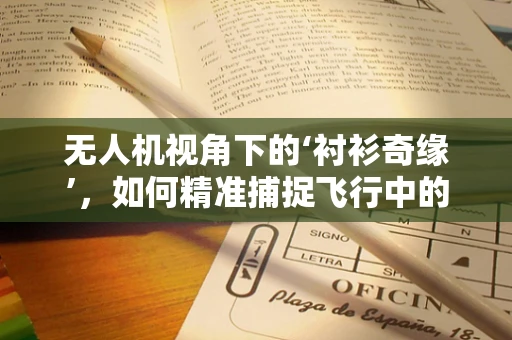 无人机视角下的‘衬衫奇缘’，如何精准捕捉飞行中的着装细节？
