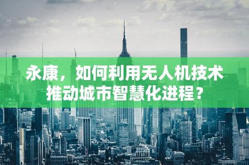 永康，如何利用无人机技术推动城市智慧化进程？
