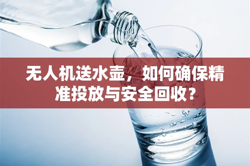 无人机送水壶，如何确保精准投放与安全回收？