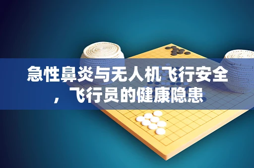 急性鼻炎与无人机飞行安全，飞行员的健康隐患