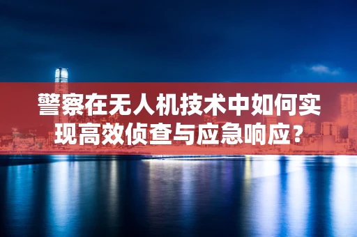 警察在无人机技术中如何实现高效侦查与应急响应？