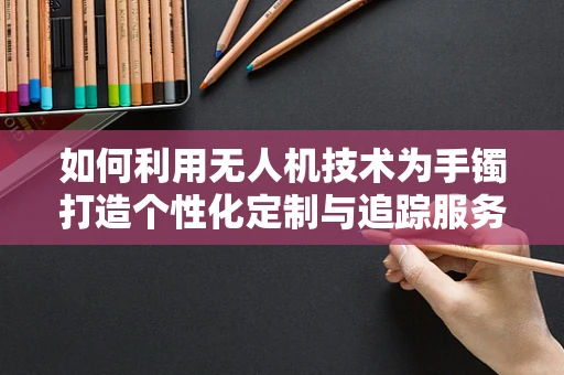 如何利用无人机技术为手镯打造个性化定制与追踪服务？