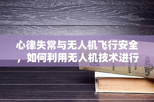 心律失常与无人机飞行安全，如何利用无人机技术进行实时监测？