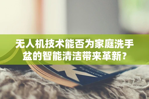无人机技术能否为家庭洗手盆的智能清洁带来革新？