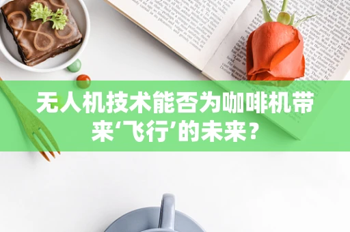 无人机技术能否为咖啡机带来‘飞行’的未来？