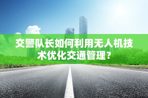 交警队长如何利用无人机技术优化交通管理？
