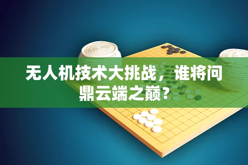 无人机技术大挑战，谁将问鼎云端之巅？