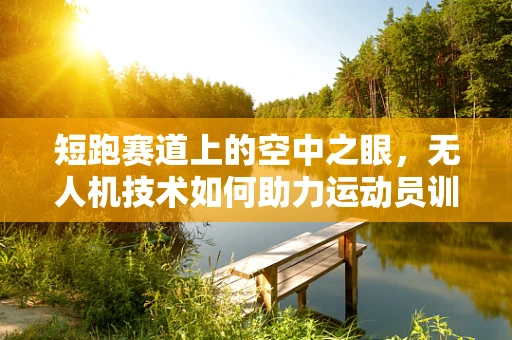 短跑赛道上的空中之眼，无人机技术如何助力运动员训练？