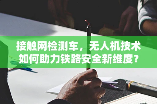 接触网检测车，无人机技术如何助力铁路安全新维度？