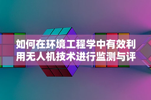 如何在环境工程学中有效利用无人机技术进行监测与评估？