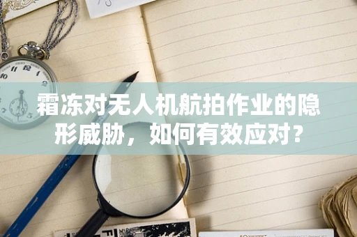 霜冻对无人机航拍作业的隐形威胁，如何有效应对？