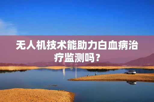 无人机技术能助力白血病治疗监测吗？
