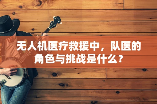 无人机医疗救援中，队医的角色与挑战是什么？