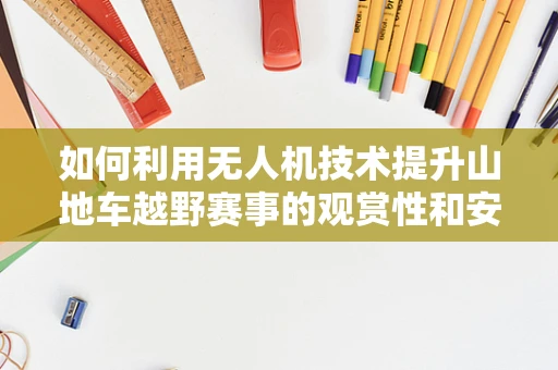 如何利用无人机技术提升山地车越野赛事的观赏性和安全性？