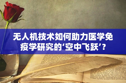 无人机技术如何助力医学免疫学研究的‘空中飞跃’？