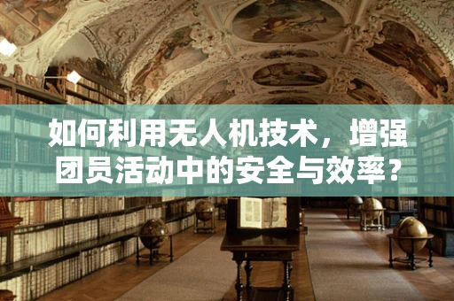 如何利用无人机技术，增强团员活动中的安全与效率？