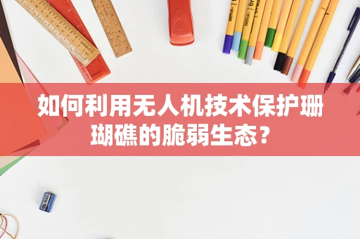 如何利用无人机技术保护珊瑚礁的脆弱生态？