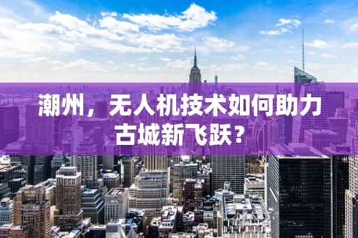 潮州，无人机技术如何助力古城新飞跃？