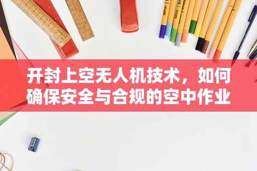 开封上空无人机技术，如何确保安全与合规的空中作业？