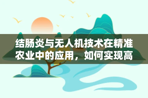 结肠炎与无人机技术在精准农业中的应用，如何实现高效监测与干预？