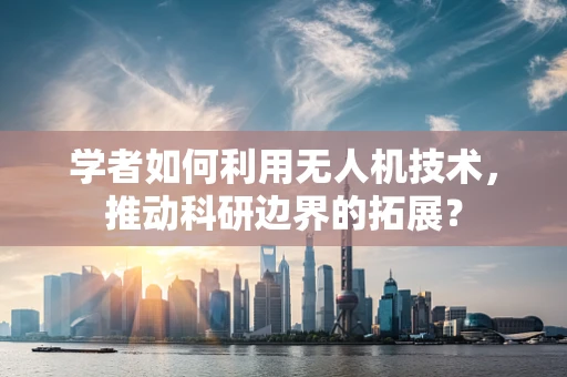 学者如何利用无人机技术，推动科研边界的拓展？
