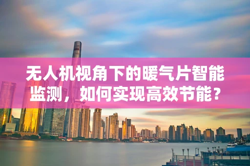 无人机视角下的暖气片智能监测，如何实现高效节能？